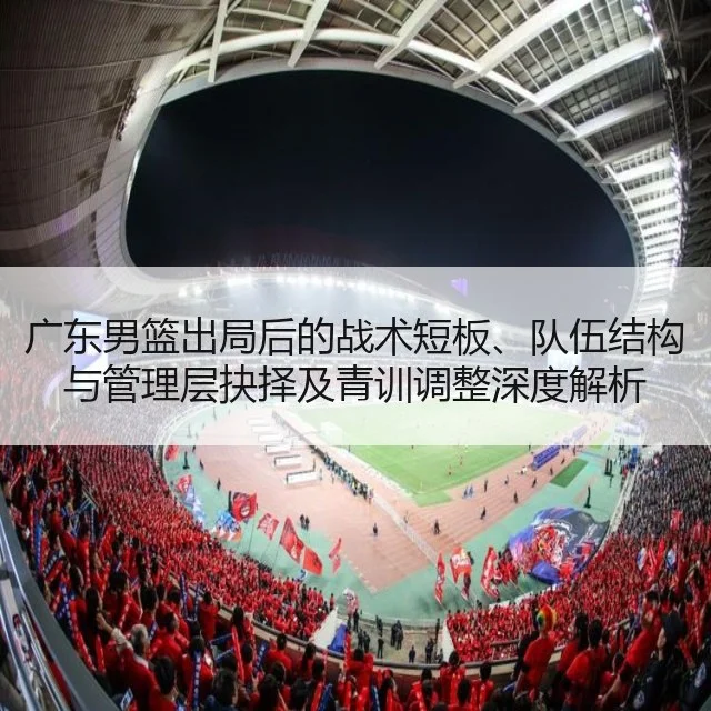 广东男篮出局后的战术短板、队伍结构与管理层抉择及青训调整深度解析